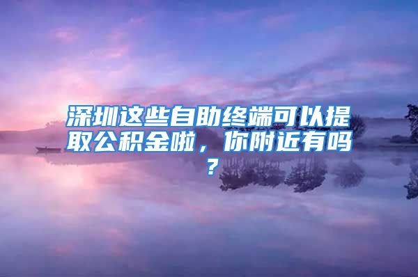 深圳这些自助终端可以提取公积金啦，你附近有吗？