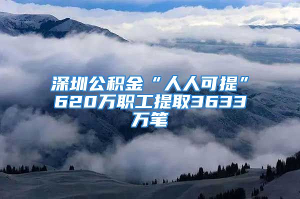 深圳公积金“人人可提”620万职工提取3633万笔