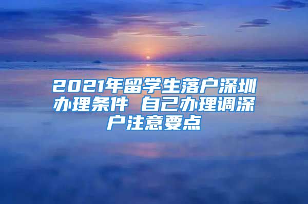 2021年留学生落户深圳办理条件 自己办理调深户注意要点