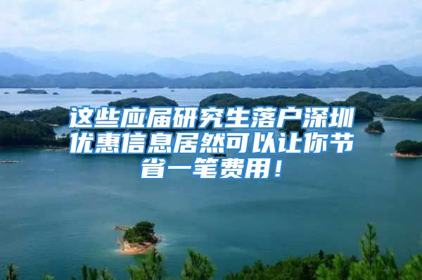 这些应届研究生落户深圳优惠信息居然可以让你节省一笔费用！