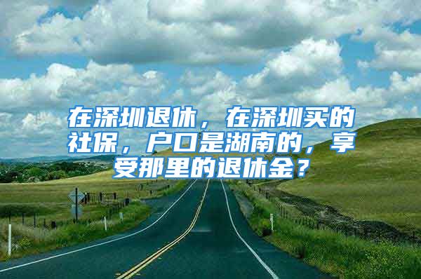 在深圳退休，在深圳买的社保，户口是湖南的，享受那里的退休金？