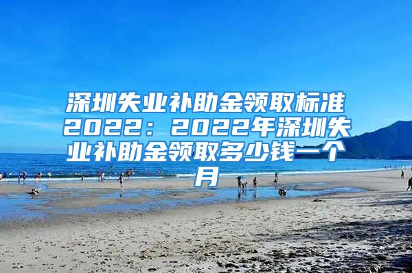 深圳失业补助金领取标准2022：2022年深圳失业补助金领取多少钱一个月