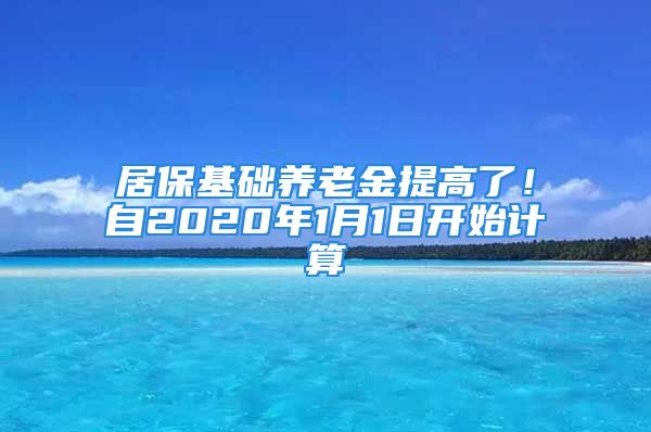 居保基础养老金提高了！自2020年1月1日开始计算