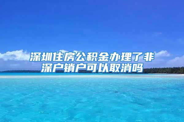 深圳住房公积金办理了非深户销户可以取消吗