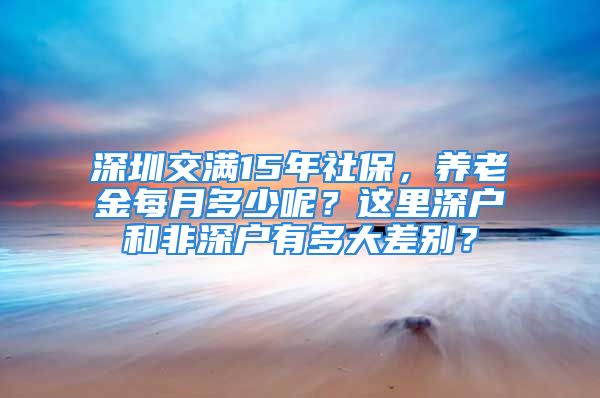 深圳交满15年社保，养老金每月多少呢？这里深户和非深户有多大差别？