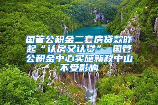 国管公积金二套房贷款昨起“认房又认贷” 国管公积金中心实施新政中山不受影响