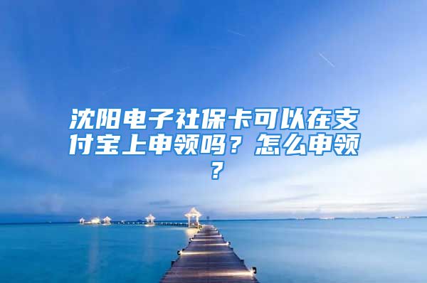 沈阳电子社保卡可以在支付宝上申领吗？怎么申领？