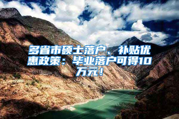 多省市硕士落户、补贴优惠政策：毕业落户可得10万元！