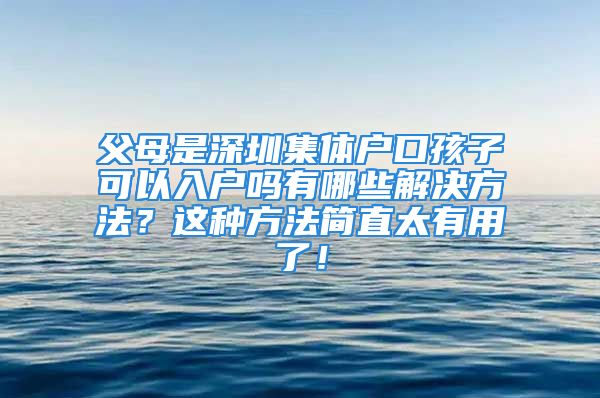 父母是深圳集体户口孩子可以入户吗有哪些解决方法？这种方法简直太有用了！