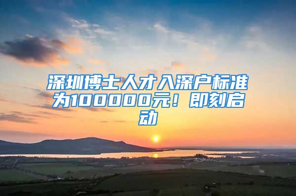 深圳博士人才入深户标准为100000元！即刻启动