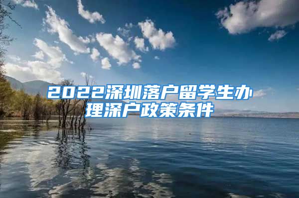 2022深圳落户留学生办理深户政策条件