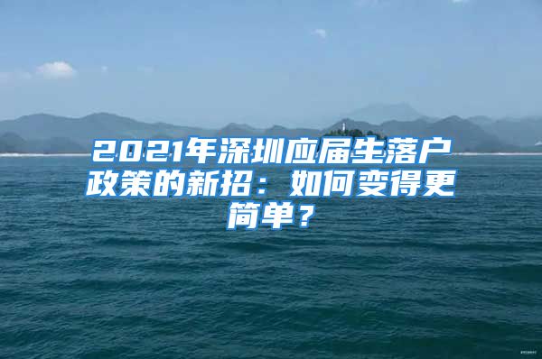 2021年深圳应届生落户政策的新招：如何变得更简单？