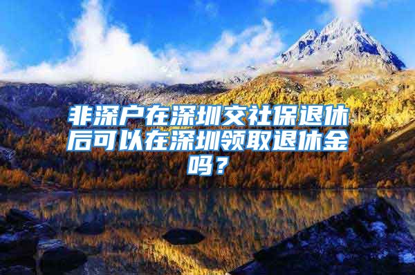 非深户在深圳交社保退休后可以在深圳领取退休金吗？