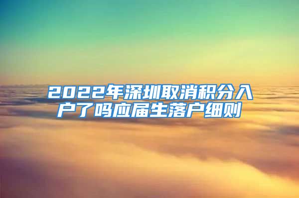 2022年深圳取消积分入户了吗应届生落户细则