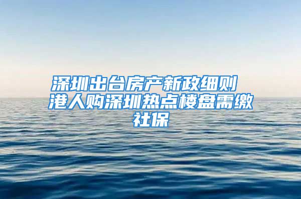 深圳出台房产新政细则 港人购深圳热点楼盘需缴社保