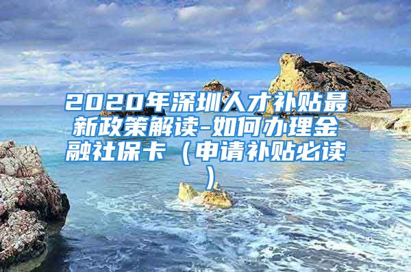 2020年深圳人才补贴最新政策解读-如何办理金融社保卡（申请补贴必读）