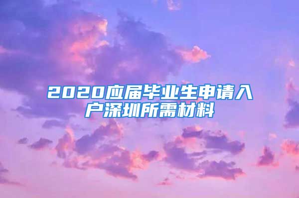 2020应届毕业生申请入户深圳所需材料