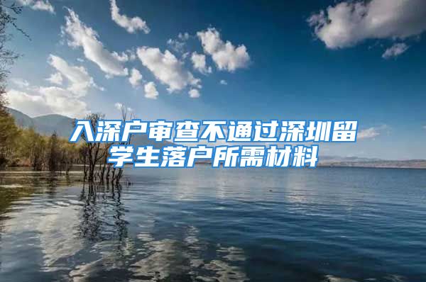 入深户审查不通过深圳留学生落户所需材料