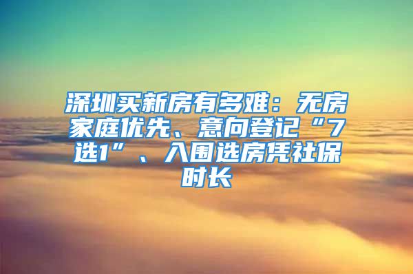 深圳买新房有多难：无房家庭优先、意向登记“7选1”、入围选房凭社保时长