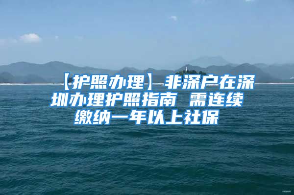 【护照办理】非深户在深圳办理护照指南 需连续缴纳一年以上社保