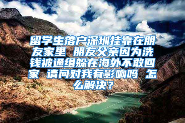 留学生落户深圳挂靠在朋友家里 朋友父亲因为洗钱被通缉躲在海外不敢回家 请问对我有影响吗 怎么解决？