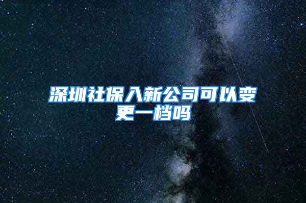 深圳社保入新公司可以变更一档吗