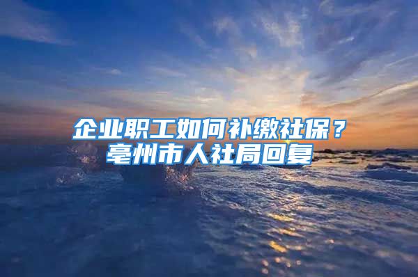 企业职工如何补缴社保？亳州市人社局回复