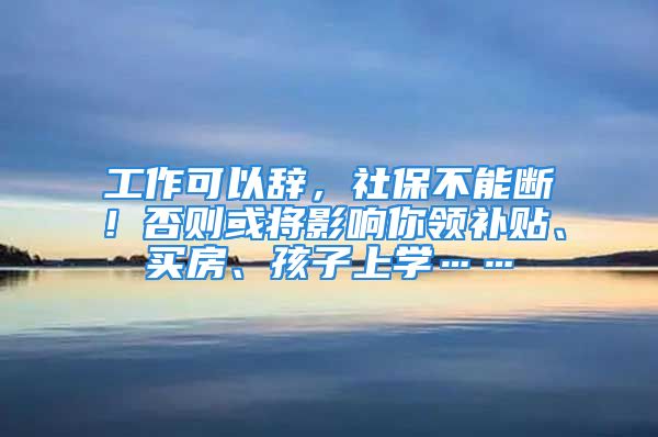 工作可以辞，社保不能断！否则或将影响你领补贴、买房、孩子上学……