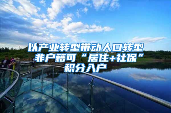 以产业转型带动人口转型 非户籍可“居住+社保”积分入户