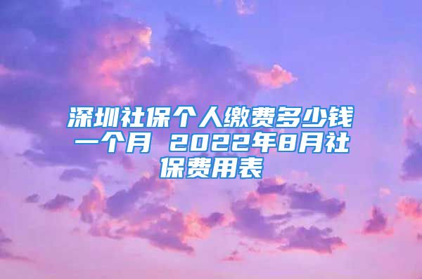 深圳社保个人缴费多少钱一个月 2022年8月社保费用表