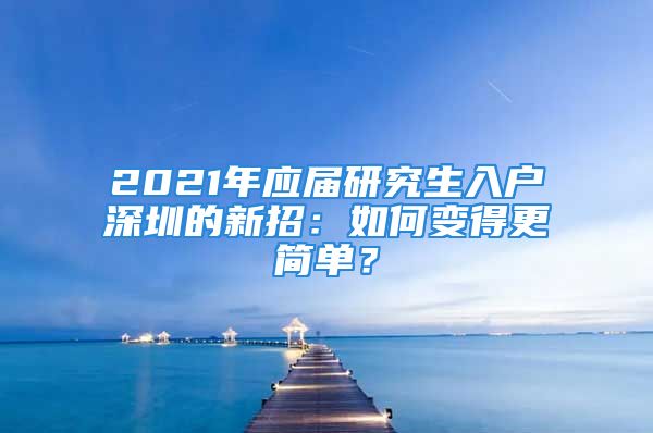 2021年应届研究生入户深圳的新招：如何变得更简单？