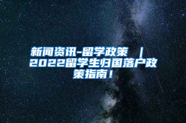 新闻资讯-留学政策 ｜ 2022留学生归国落户政策指南！