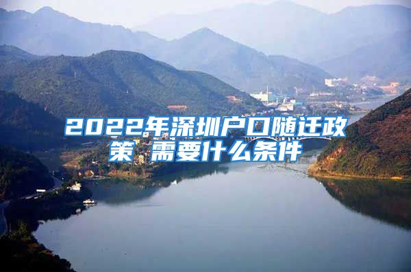 2022年深圳户口随迁政策 需要什么条件