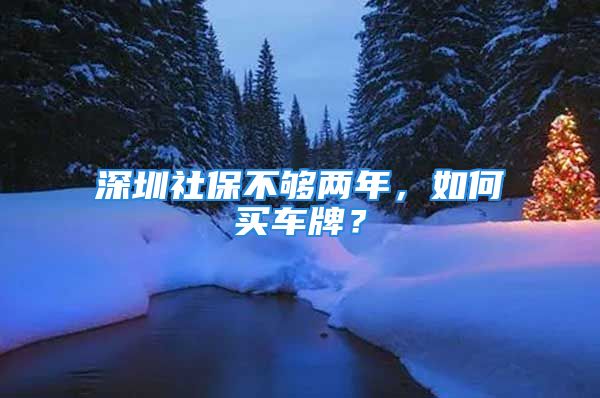 深圳社保不够两年，如何买车牌？