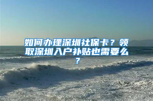 如何办理深圳社保卡？领取深圳入户补贴也需要么？