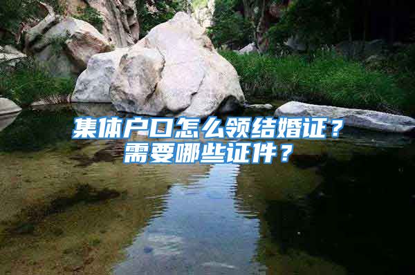 集体户口怎么领结婚证？需要哪些证件？