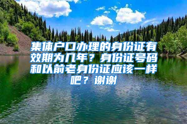 集体户口办理的身份证有效期为几年？身份证号码和以前老身份证应该一样吧？谢谢