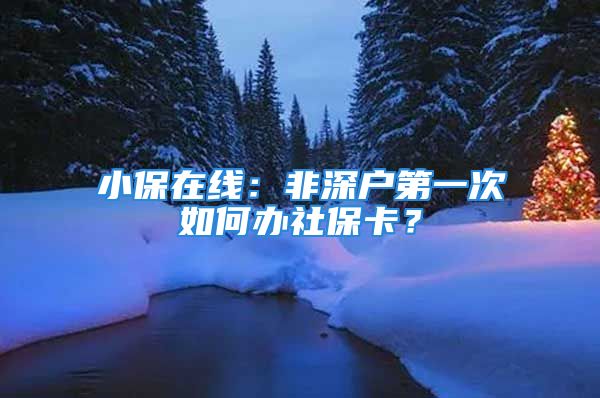 小保在线：非深户第一次如何办社保卡？