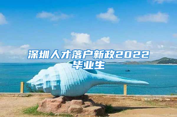 深圳人才落户新政2022毕业生