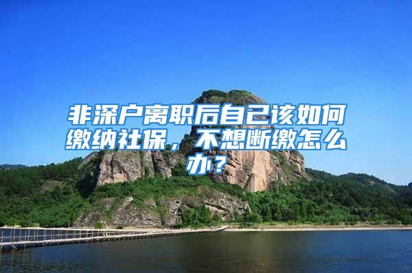 非深户离职后自己该如何缴纳社保，不想断缴怎么办？