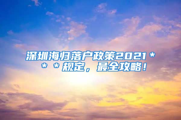 深圳海归落户政策2021＊＊＊规定，最全攻略！