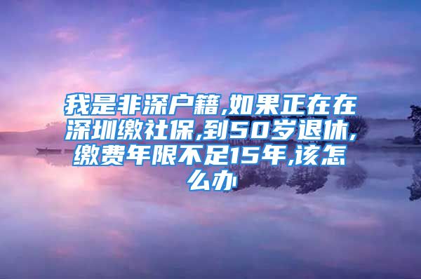 我是非深户籍,如果正在在深圳缴社保,到50岁退休,缴费年限不足15年,该怎么办