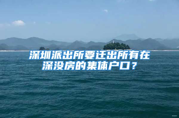 深圳派出所要迁出所有在深没房的集体户口？