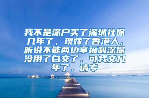 我不是深户买了深圳社保几年了，现嫁了香港人，听说不能两边享福利深保没用了白交了，可我交几年了，请专