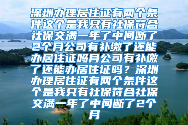 深圳办理居住证有两个条件这个是我只有社保符合社保交满一年了中间断了2个月公司有补缴了还能办居住证吗月公司有补缴了还能办居住证吗？深圳办理居住证有两个条件这个是我只有社保符合社保交满一年了中间断了2个月