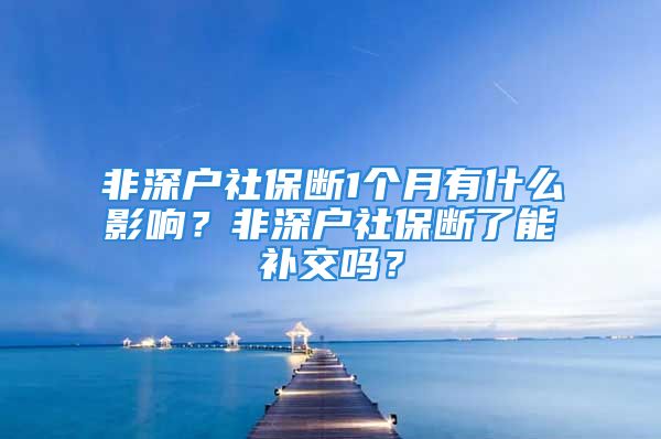 非深户社保断1个月有什么影响？非深户社保断了能补交吗？