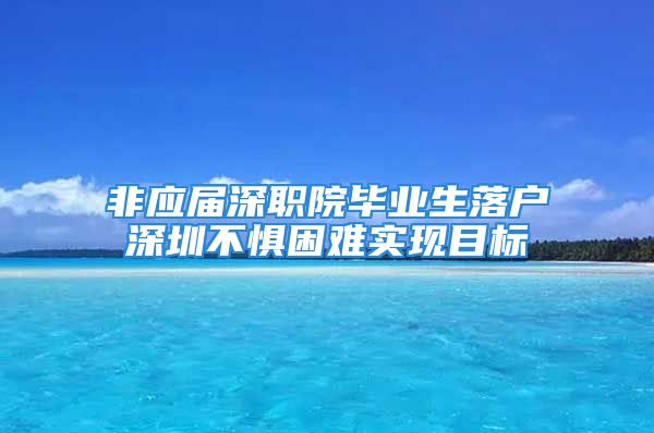 非应届深职院毕业生落户深圳不惧困难实现目标