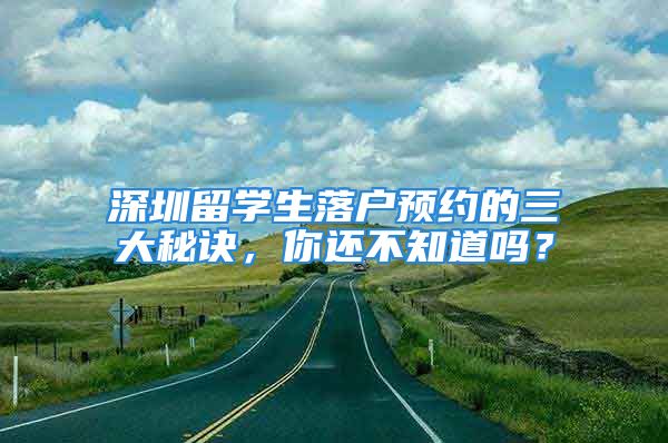 深圳留学生落户预约的三大秘诀，你还不知道吗？