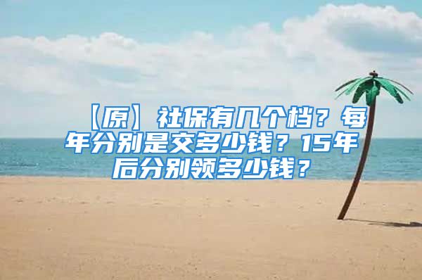 【原】社保有几个档？每年分别是交多少钱？15年后分别领多少钱？