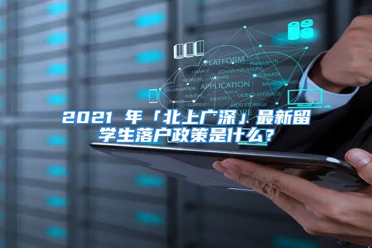 2021 年「北上广深」最新留学生落户政策是什么？